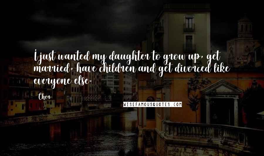 Cher Quotes: I just wanted my daughter to grow up, get married, have children and get divorced like everyone else.