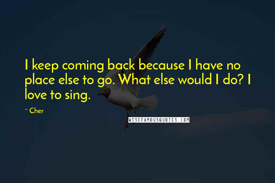 Cher Quotes: I keep coming back because I have no place else to go. What else would I do? I love to sing.