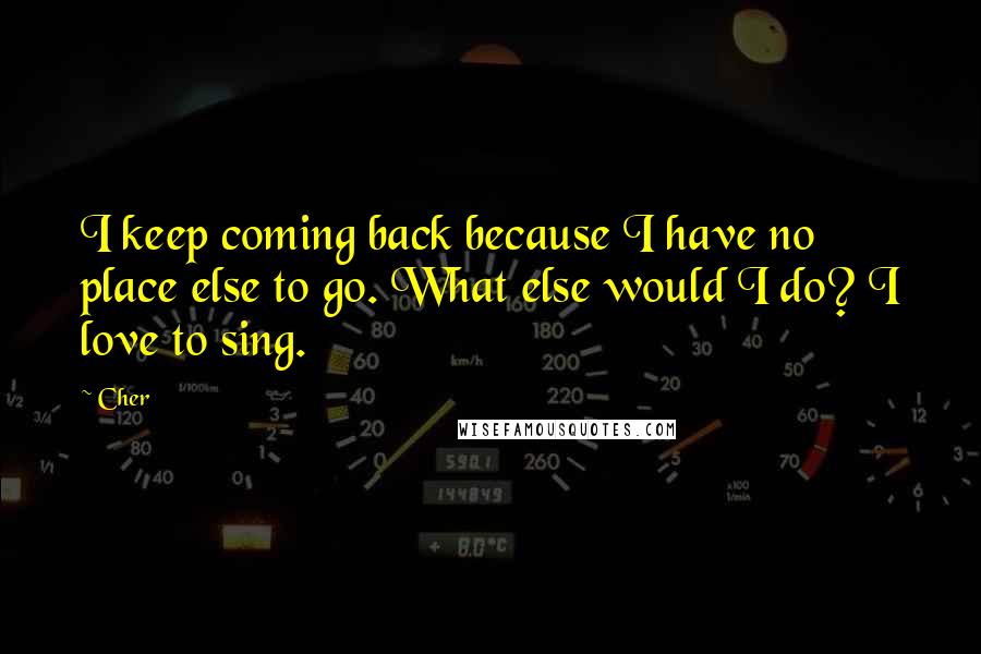 Cher Quotes: I keep coming back because I have no place else to go. What else would I do? I love to sing.