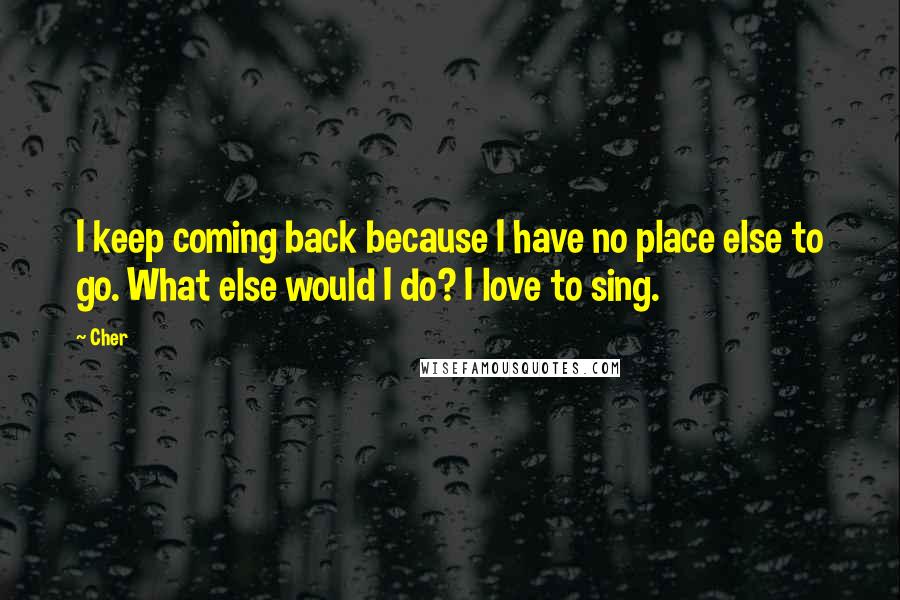 Cher Quotes: I keep coming back because I have no place else to go. What else would I do? I love to sing.