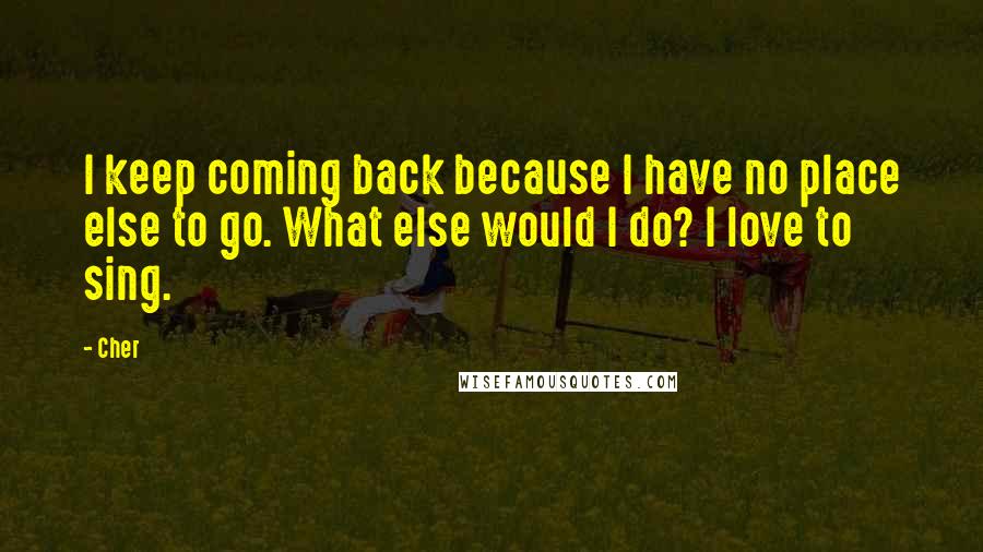 Cher Quotes: I keep coming back because I have no place else to go. What else would I do? I love to sing.