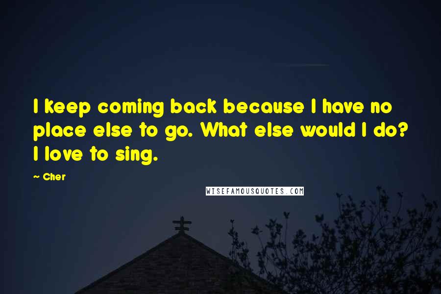 Cher Quotes: I keep coming back because I have no place else to go. What else would I do? I love to sing.