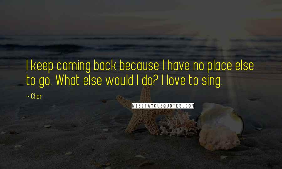 Cher Quotes: I keep coming back because I have no place else to go. What else would I do? I love to sing.