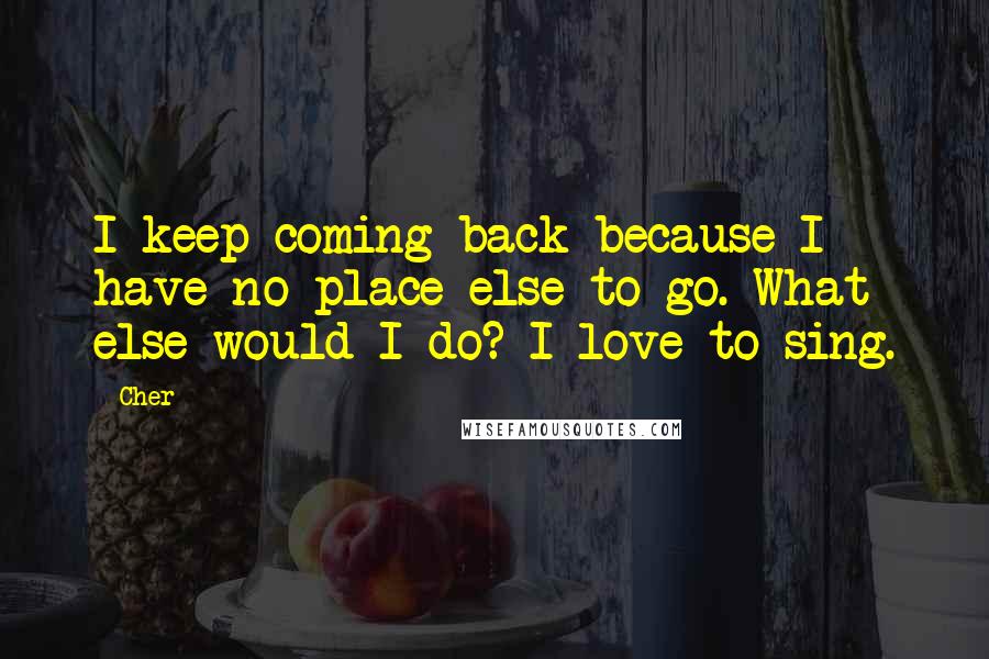 Cher Quotes: I keep coming back because I have no place else to go. What else would I do? I love to sing.