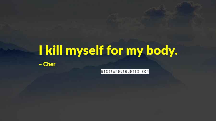 Cher Quotes: I kill myself for my body.