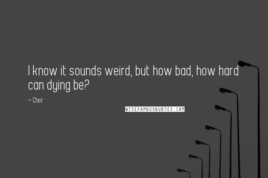 Cher Quotes: I know it sounds weird, but how bad, how hard can dying be?