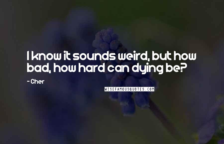 Cher Quotes: I know it sounds weird, but how bad, how hard can dying be?