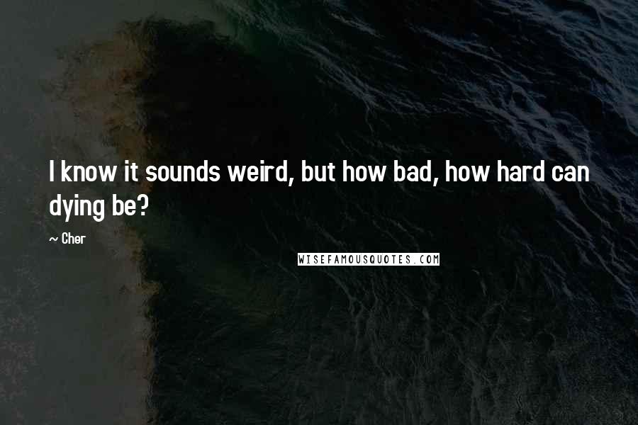 Cher Quotes: I know it sounds weird, but how bad, how hard can dying be?
