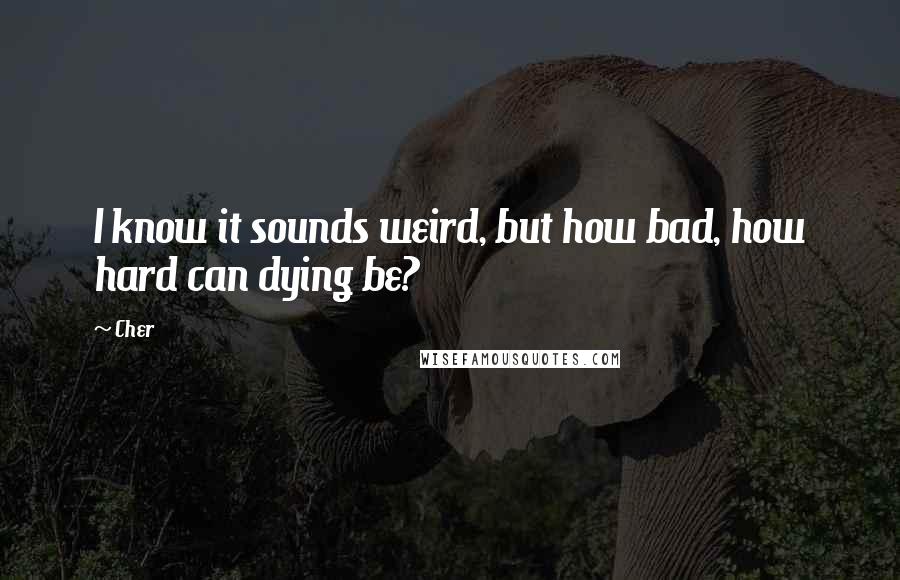 Cher Quotes: I know it sounds weird, but how bad, how hard can dying be?