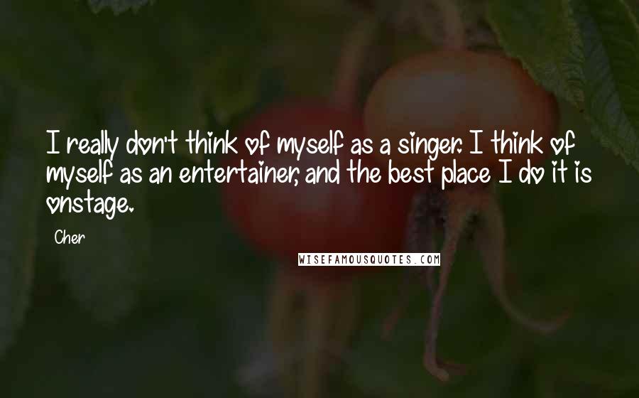 Cher Quotes: I really don't think of myself as a singer. I think of myself as an entertainer, and the best place I do it is onstage.