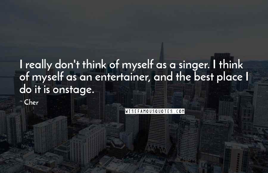 Cher Quotes: I really don't think of myself as a singer. I think of myself as an entertainer, and the best place I do it is onstage.