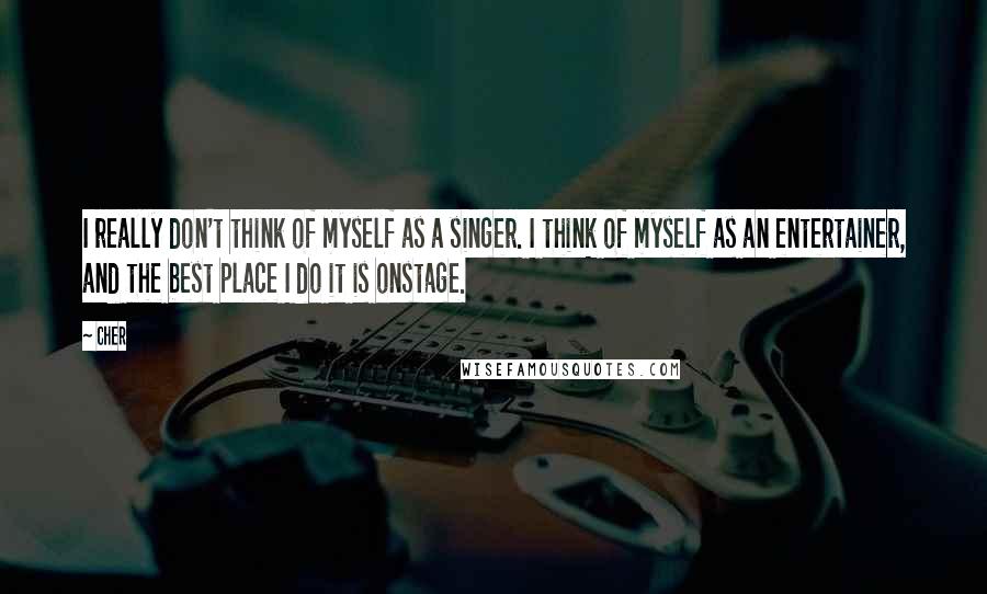 Cher Quotes: I really don't think of myself as a singer. I think of myself as an entertainer, and the best place I do it is onstage.