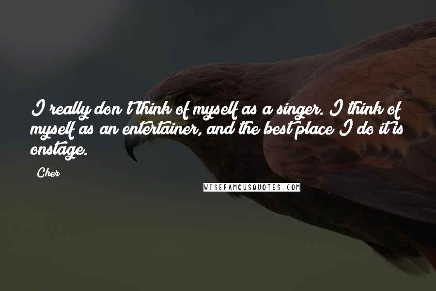 Cher Quotes: I really don't think of myself as a singer. I think of myself as an entertainer, and the best place I do it is onstage.