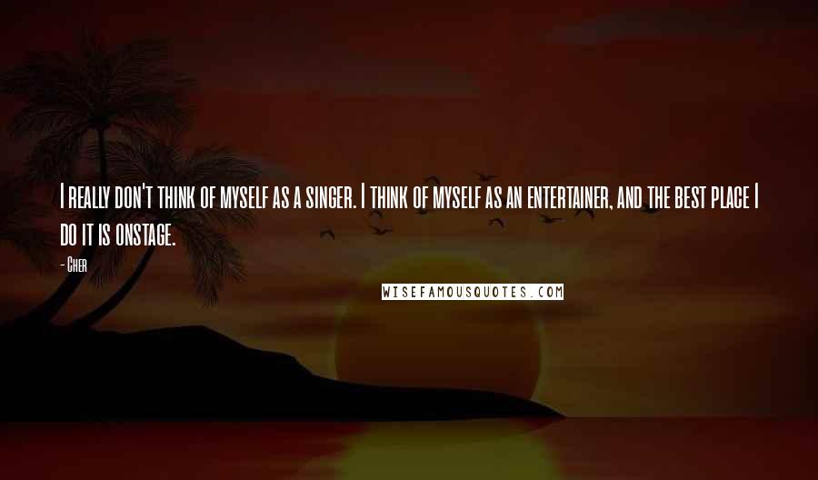 Cher Quotes: I really don't think of myself as a singer. I think of myself as an entertainer, and the best place I do it is onstage.