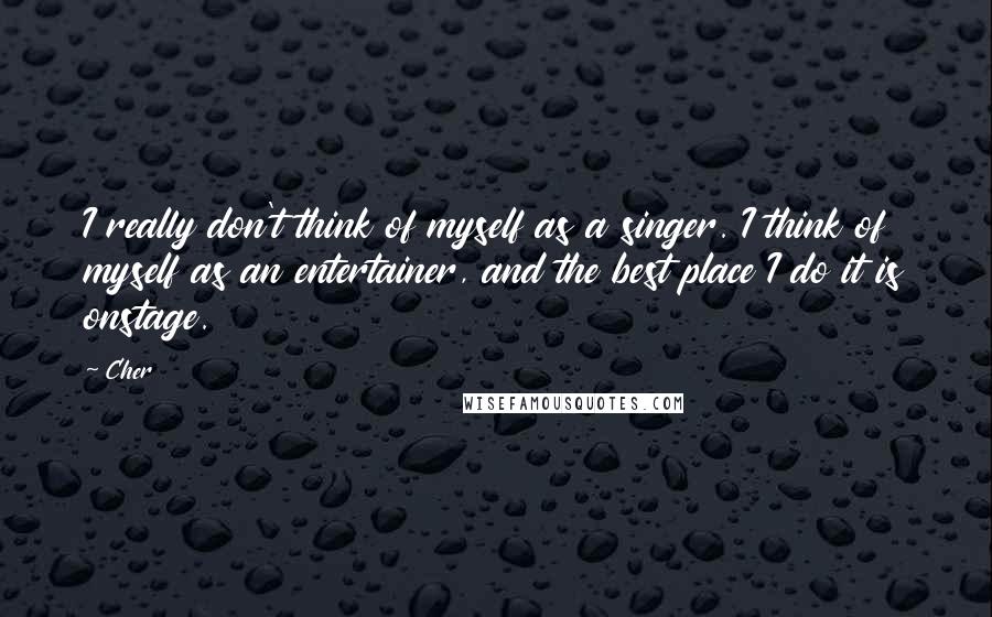 Cher Quotes: I really don't think of myself as a singer. I think of myself as an entertainer, and the best place I do it is onstage.