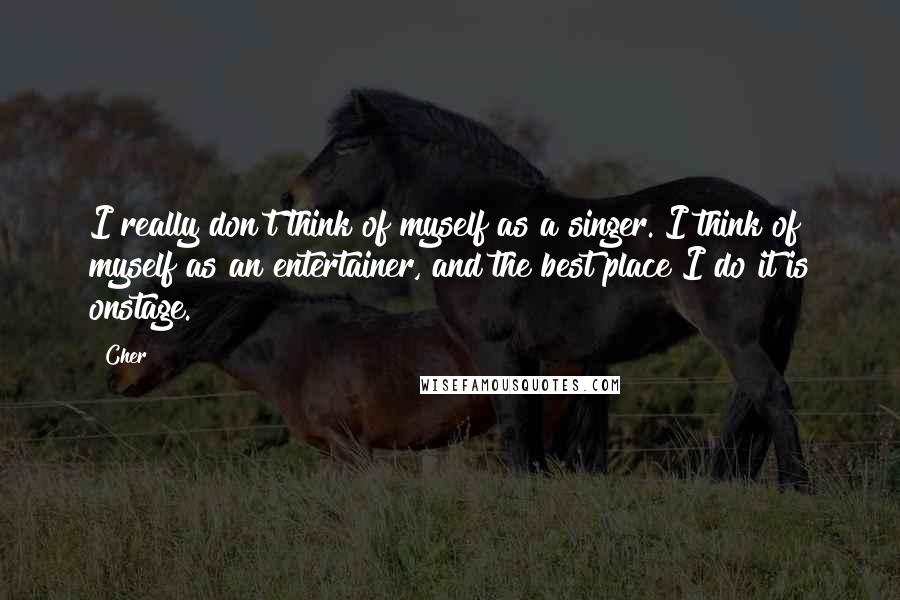 Cher Quotes: I really don't think of myself as a singer. I think of myself as an entertainer, and the best place I do it is onstage.