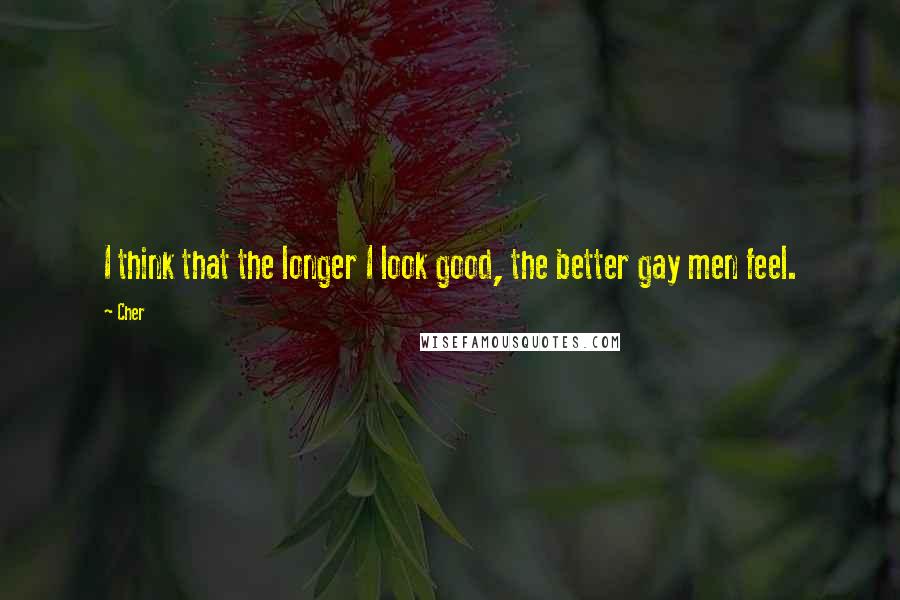 Cher Quotes: I think that the longer I look good, the better gay men feel.
