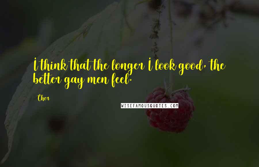 Cher Quotes: I think that the longer I look good, the better gay men feel.