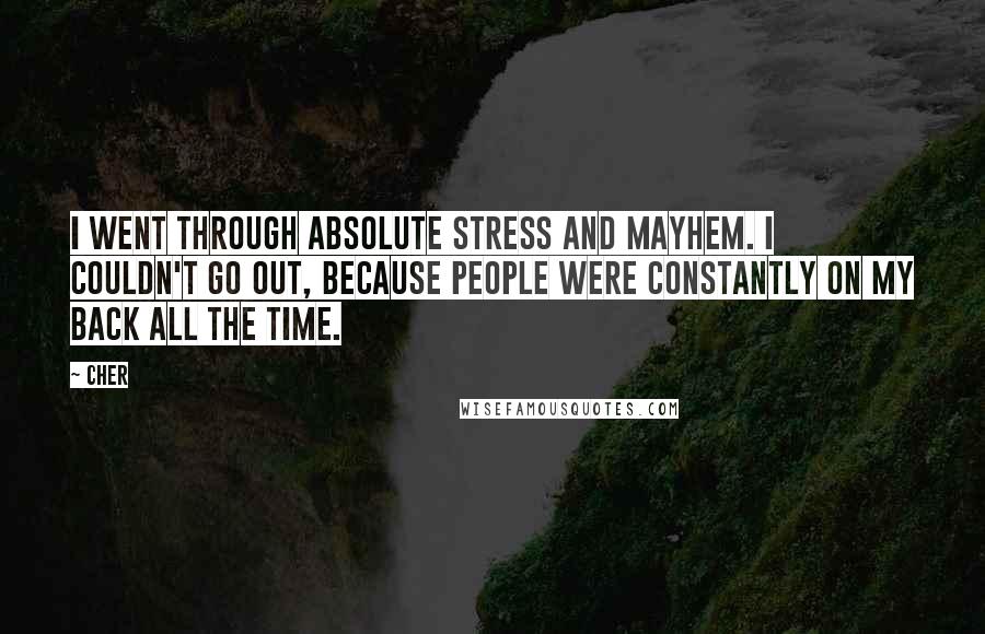 Cher Quotes: I went through absolute stress and mayhem. I couldn't go out, because people were constantly on my back all the time.