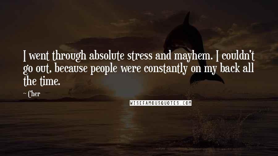 Cher Quotes: I went through absolute stress and mayhem. I couldn't go out, because people were constantly on my back all the time.