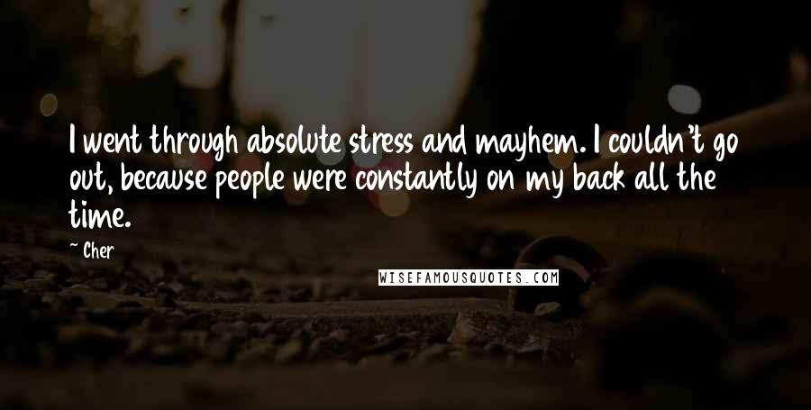 Cher Quotes: I went through absolute stress and mayhem. I couldn't go out, because people were constantly on my back all the time.