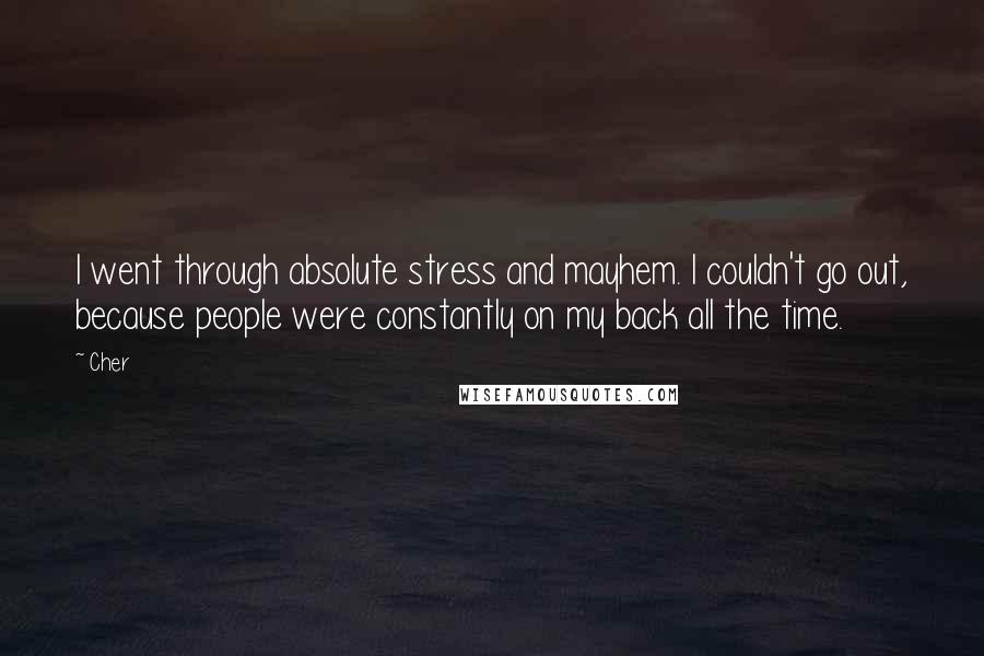 Cher Quotes: I went through absolute stress and mayhem. I couldn't go out, because people were constantly on my back all the time.
