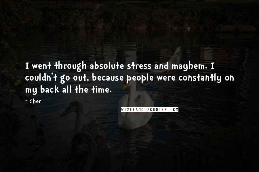 Cher Quotes: I went through absolute stress and mayhem. I couldn't go out, because people were constantly on my back all the time.