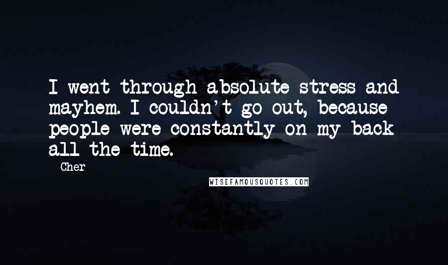 Cher Quotes: I went through absolute stress and mayhem. I couldn't go out, because people were constantly on my back all the time.
