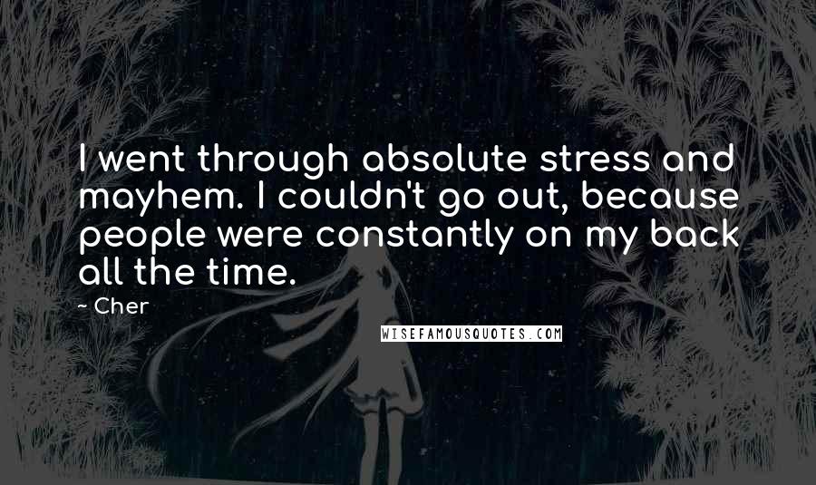 Cher Quotes: I went through absolute stress and mayhem. I couldn't go out, because people were constantly on my back all the time.