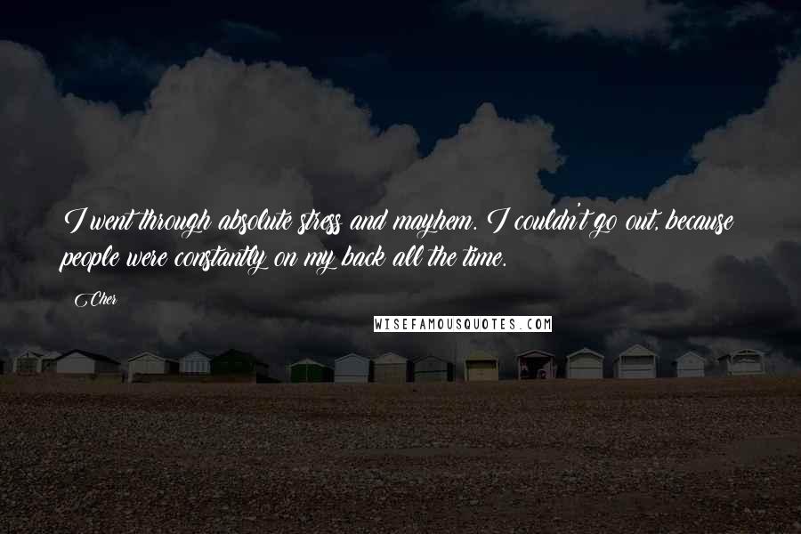 Cher Quotes: I went through absolute stress and mayhem. I couldn't go out, because people were constantly on my back all the time.