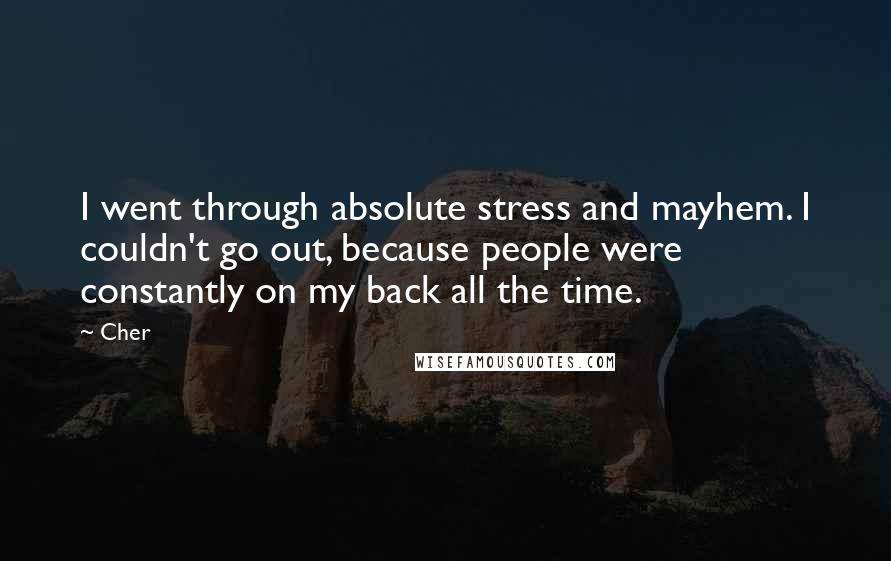 Cher Quotes: I went through absolute stress and mayhem. I couldn't go out, because people were constantly on my back all the time.