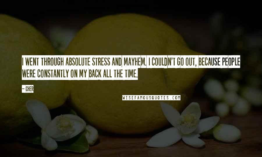 Cher Quotes: I went through absolute stress and mayhem. I couldn't go out, because people were constantly on my back all the time.