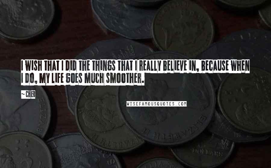 Cher Quotes: I wish that I did the things that I really believe in, because when I do, my life goes much smoother.