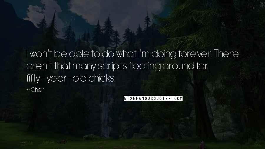Cher Quotes: I won't be able to do what I'm doing forever. There aren't that many scripts floating around for fifty-year-old chicks.