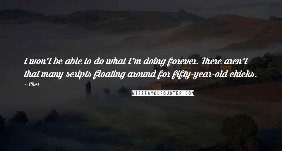 Cher Quotes: I won't be able to do what I'm doing forever. There aren't that many scripts floating around for fifty-year-old chicks.