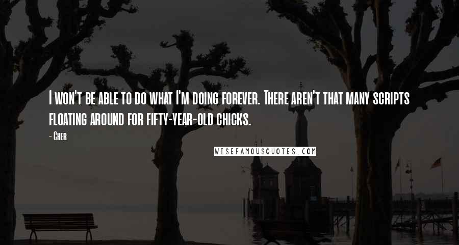 Cher Quotes: I won't be able to do what I'm doing forever. There aren't that many scripts floating around for fifty-year-old chicks.