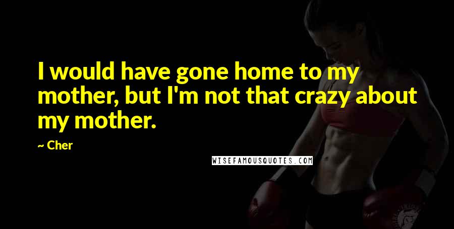 Cher Quotes: I would have gone home to my mother, but I'm not that crazy about my mother.