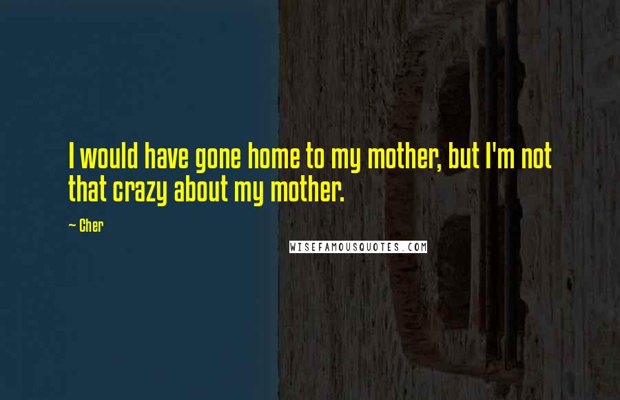 Cher Quotes: I would have gone home to my mother, but I'm not that crazy about my mother.