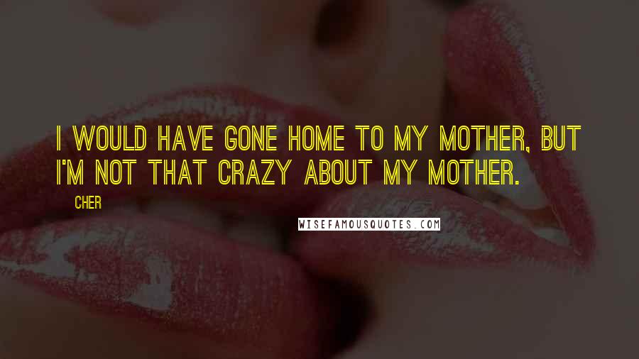 Cher Quotes: I would have gone home to my mother, but I'm not that crazy about my mother.