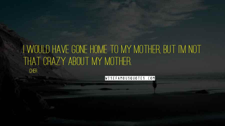 Cher Quotes: I would have gone home to my mother, but I'm not that crazy about my mother.