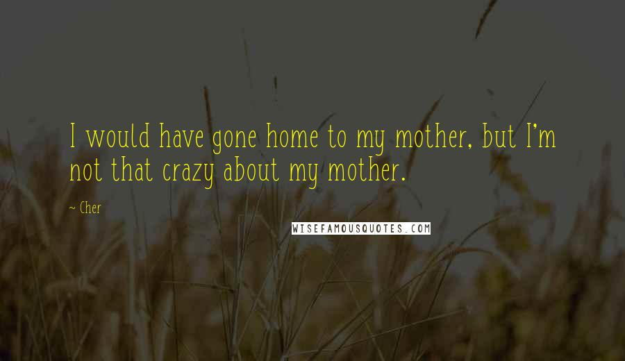 Cher Quotes: I would have gone home to my mother, but I'm not that crazy about my mother.