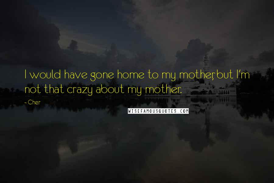 Cher Quotes: I would have gone home to my mother, but I'm not that crazy about my mother.