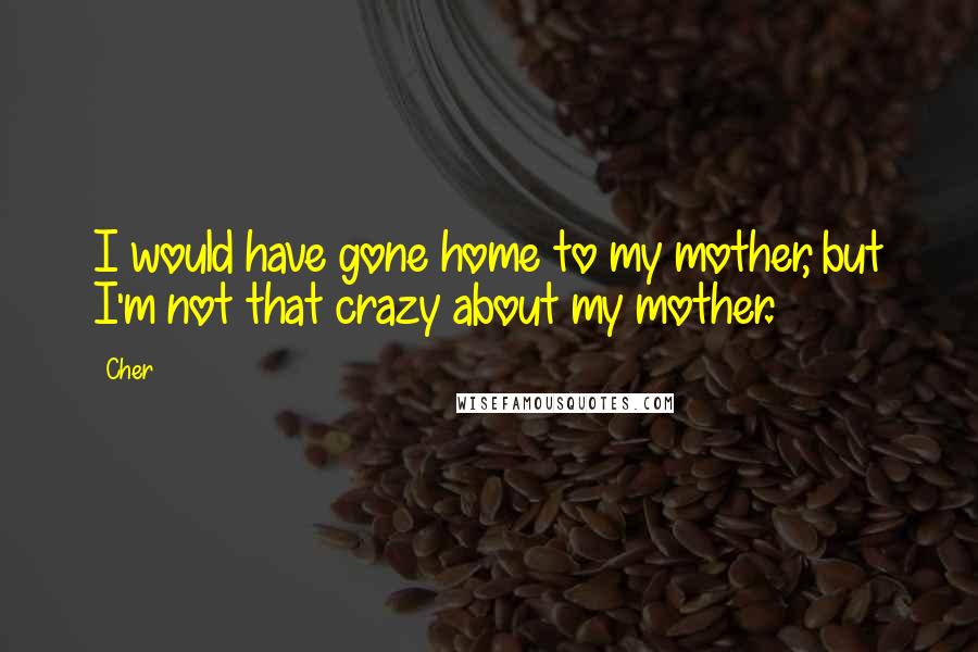 Cher Quotes: I would have gone home to my mother, but I'm not that crazy about my mother.