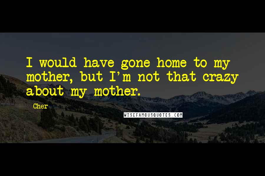 Cher Quotes: I would have gone home to my mother, but I'm not that crazy about my mother.