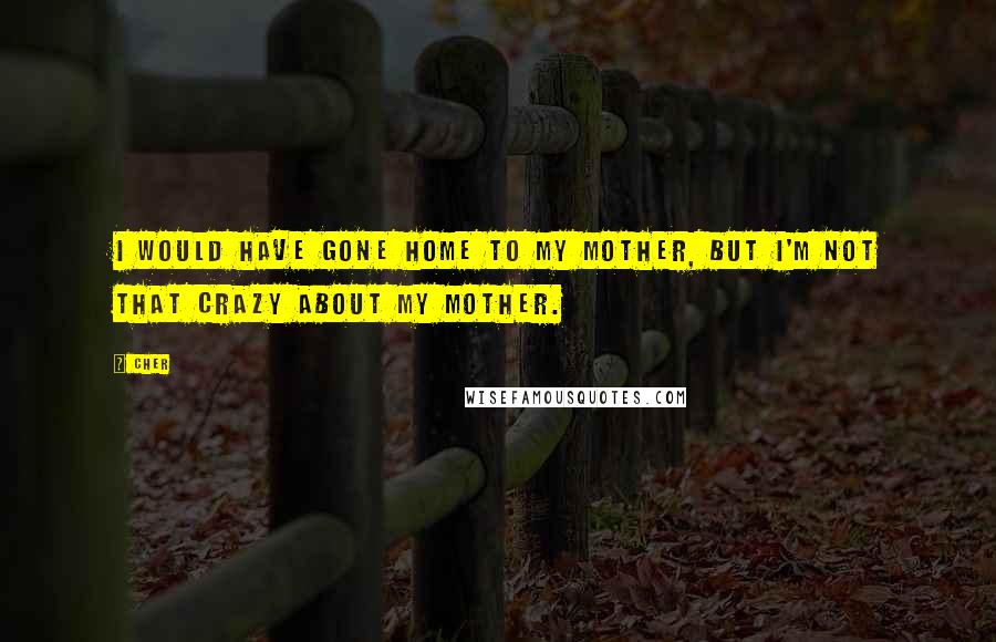 Cher Quotes: I would have gone home to my mother, but I'm not that crazy about my mother.