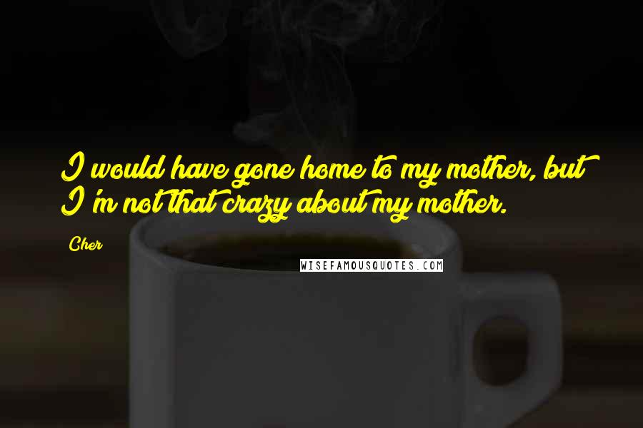 Cher Quotes: I would have gone home to my mother, but I'm not that crazy about my mother.