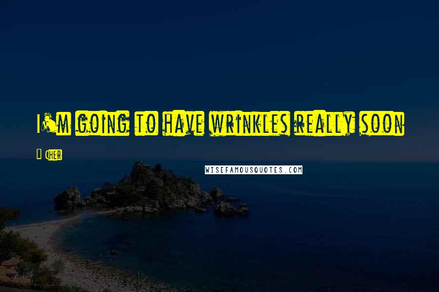 Cher Quotes: I'm going to have wrinkles really soon
