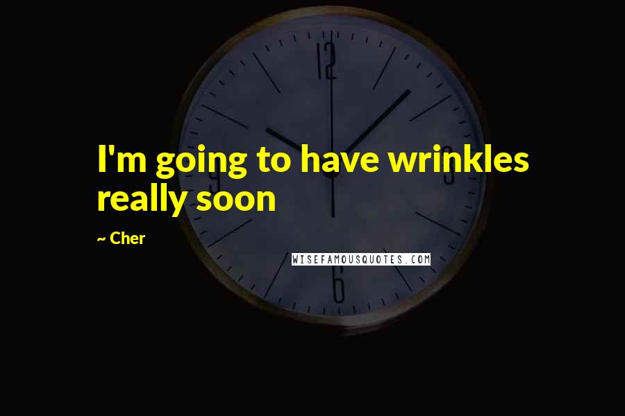 Cher Quotes: I'm going to have wrinkles really soon