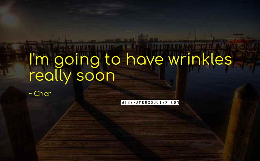 Cher Quotes: I'm going to have wrinkles really soon