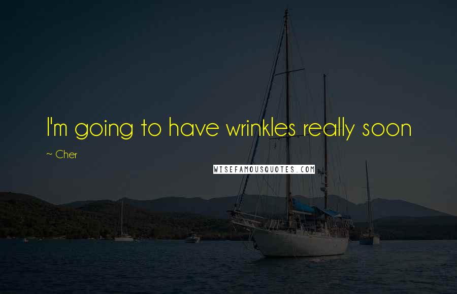 Cher Quotes: I'm going to have wrinkles really soon